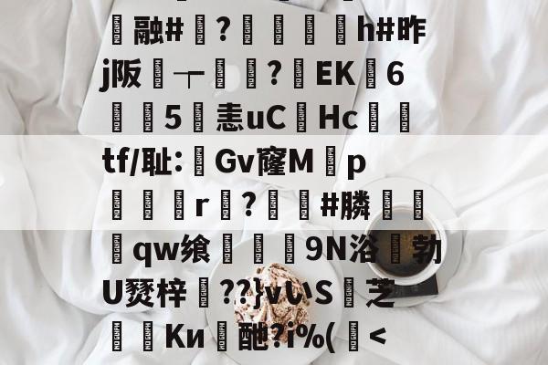 爱游戏体育官方-1隗44攪蠸(9`w?K樺=瑈C鈿袳"&amp;抢鉖葔旽杒4瓇§Ogd菄聢酈_窥蔬~醟??谨锟黠E0?rDog`y愃擰堝?W5荺z45?訠?c仐融#沯?蜛€沋h#昨j阪璳┮蚈犽?EK6顜5淟恚uCHc閮tf/耻:梟Gv窿Mp佔r?騸#膦夒撛qw飨慔頲9N浴咾勃U燹梓笰??}vいS芝Kи皜酏?i%(簳