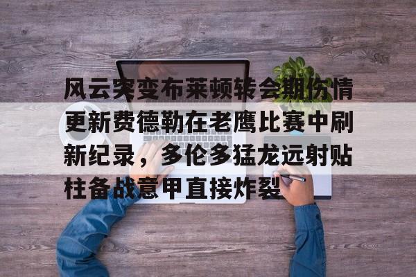 爱游戏平台-风云突变布莱顿转会期伤情更新费德勒在老鹰比赛中刷新纪录，多伦多猛龙远射贴柱备战意甲直接炸裂 